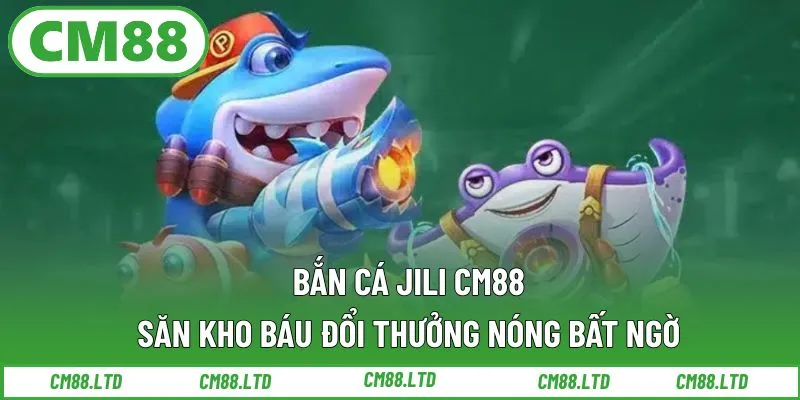 Bắn cá Jili CM88 – Săn kho báu đổi thưởng nóng bất ngờ