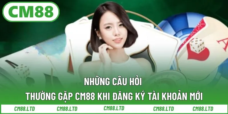 Những câu hỏi thường gặp CM88 khi đăng ký tài khoản mới