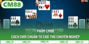Cách Chơi Phỏm CM88 Chuẩn Cao Thủ Chuyên Nghiệp